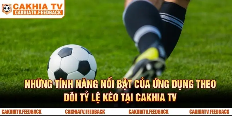 Những tính năng nổi bật của ứng dụng theo dõi tỷ lệ kèo tại Cakhia TV